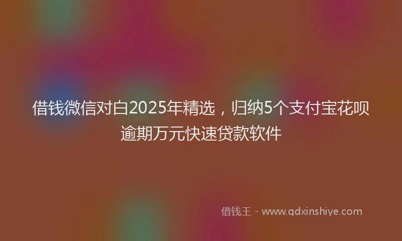 借钱微信对白2025年精选，归纳5个支付宝花呗逾期万元快速贷款软件