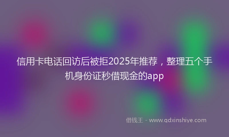 信用卡电话回访后被拒2025年推荐，整理五个手机身份证秒借现金的app