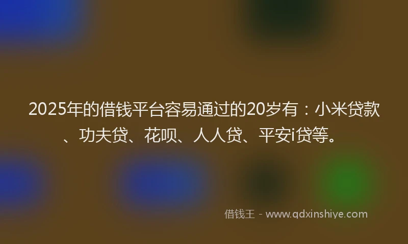 2025年的借钱平台容易通过的20岁有：小米贷款、功夫贷、花呗、人人贷、平安i贷等。