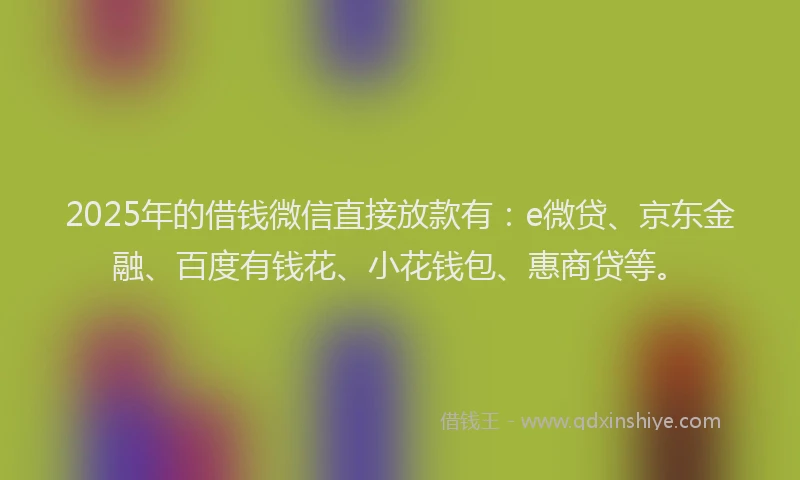 2025年的借钱微信直接放款有：e微贷、京东金融、百度有钱花、小花钱包、惠商贷等。