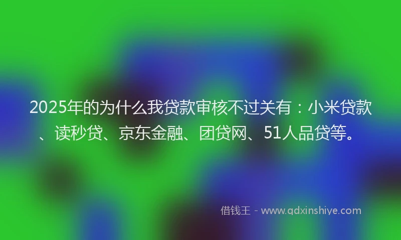 2025年的为什么我贷款审核不过关有：小米贷款、读秒贷、京东金融、团贷网、51人品贷等。