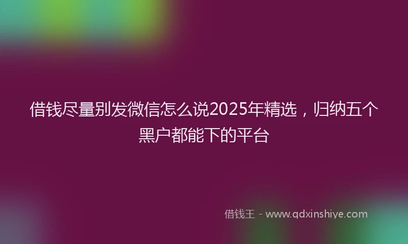借钱尽量别发微信怎么说2025年精选，归纳五个黑户都能下的平台