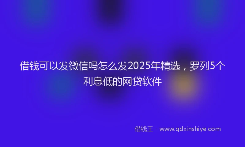 借钱可以发微信吗怎么发2025年精选，罗列5个利息低的网贷软件