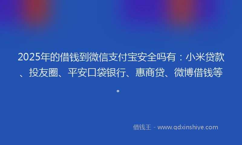 2025年的借钱到微信支付宝安全吗有：小米贷款、投友圈、平安口袋银行、惠商贷、微博借钱等。