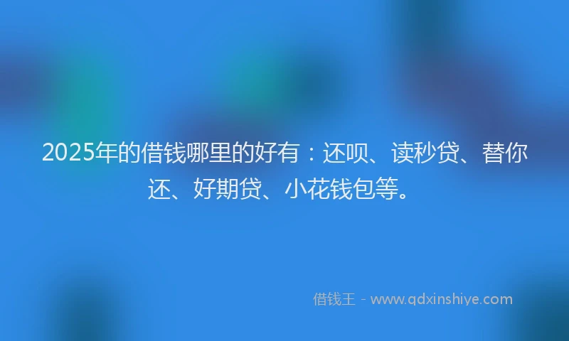 2025年的借钱哪里的好有：还呗、读秒贷、替你还、好期贷、小花钱包等。