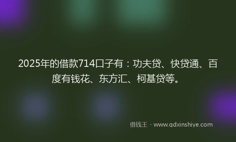 2025年的借款714口子有：功夫贷、快贷通、百度有钱花、东方汇、柯基贷等。