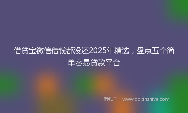 借贷宝微信借钱都没还2025年精选，盘点五个简单容易贷款平台