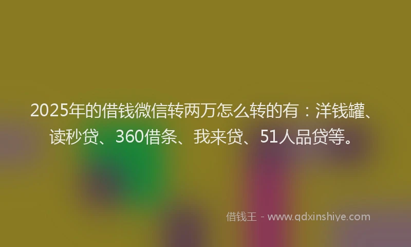2025年的借钱微信转两万怎么转的有：洋钱罐、读秒贷、360借条、我来贷、51人品贷等。