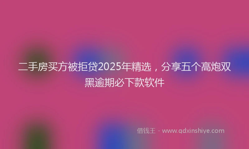 二手房买方被拒贷2025年精选，分享五个高炮双黑逾期必下款软件