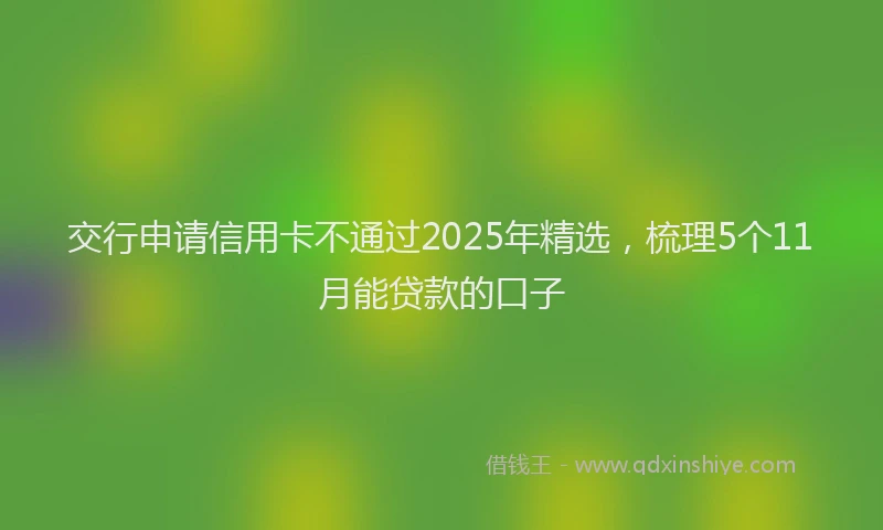 交行申请信用卡不通过2025年精选，梳理5个11月能贷款的口子