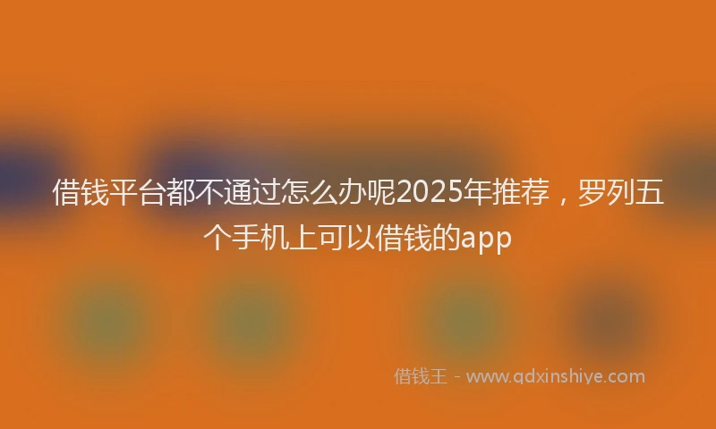 借钱平台都不通过怎么办呢2025年推荐，罗列五个手机上可以借钱的app
