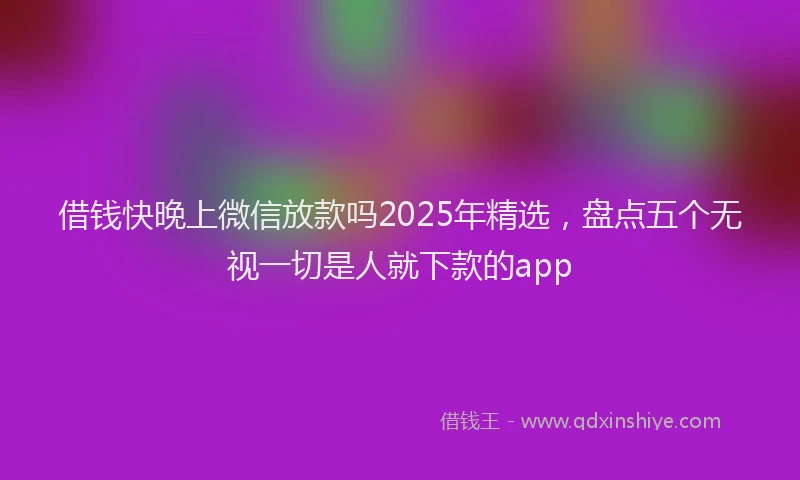借钱快晚上微信放款吗2025年精选，盘点五个无视一切是人就下款的app