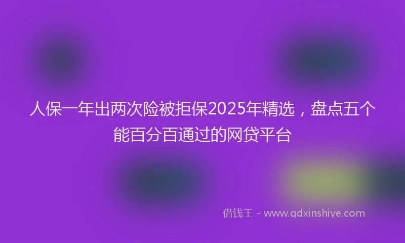 人保一年出两次险被拒保2025年精选，盘点五个能百分百通过的网贷平台