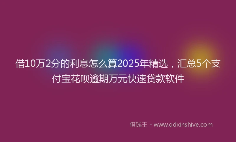 借10万2分的利息怎么算2025年精选，汇总5个支付宝花呗逾期万元快速贷款软件