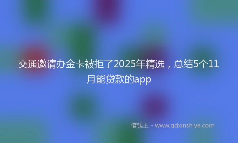 交通邀请办金卡被拒了2025年精选，总结5个11月能贷款的app