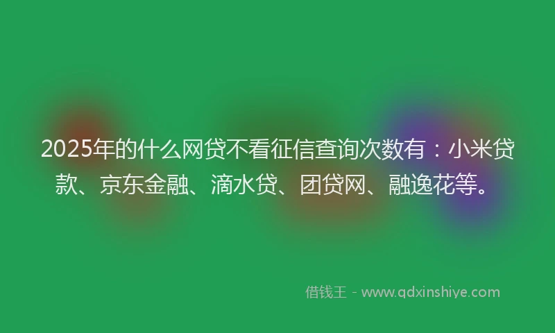 2025年的什么网贷不看征信查询次数有：小米贷款、京东金融、滴水贷、团贷网、融逸花等。