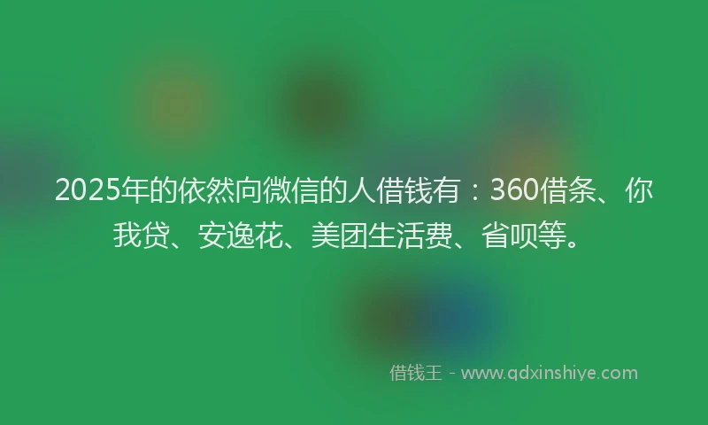 2025年的依然向微信的人借钱有：360借条、你我贷、安逸花、美团生活费、省呗等。