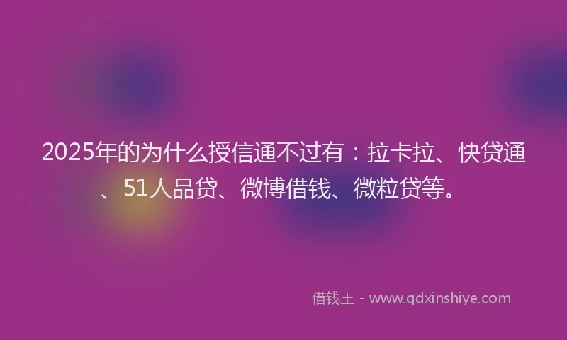 2025年的为什么授信通不过有：拉卡拉、快贷通、51人品贷、微博借钱、微粒贷等。