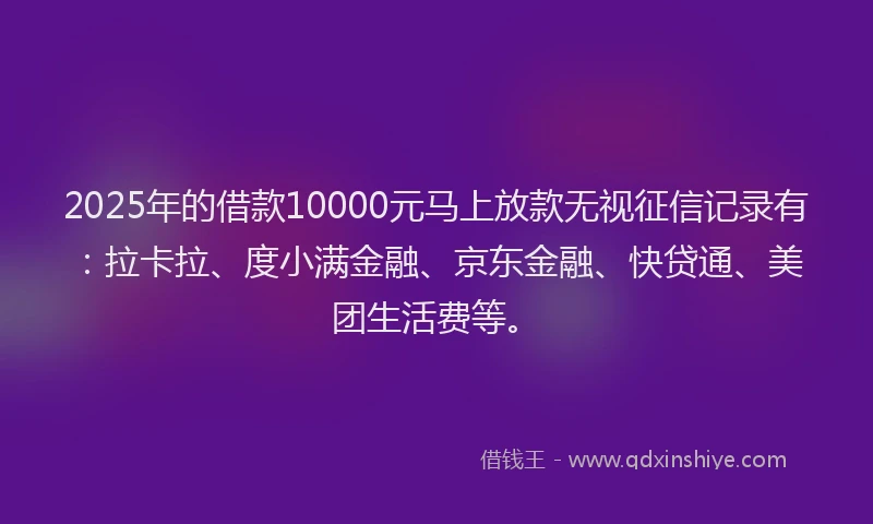 2025年的借款10000元马上放款无视征信记录有：拉卡拉、度小满金融、京东金融、快贷通、美团生活费等。
