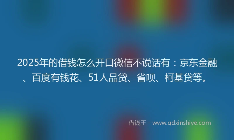 2025年的借钱怎么开口微信不说话有：京东金融、百度有钱花、51人品贷、省呗、柯基贷等。