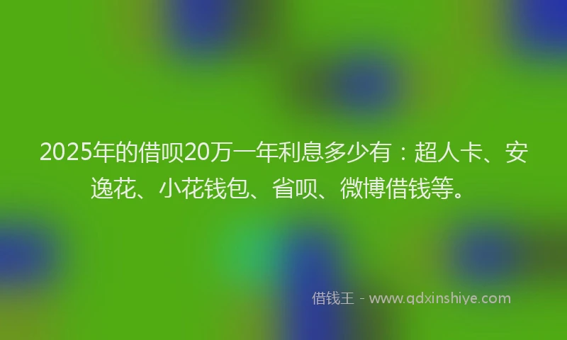 2025年的借呗20万一年利息多少有：超人卡、安逸花、小花钱包、省呗、微博借钱等。