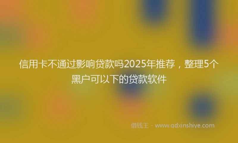 信用卡不通过影响贷款吗2025年推荐，整理5个黑户可以下的贷款软件