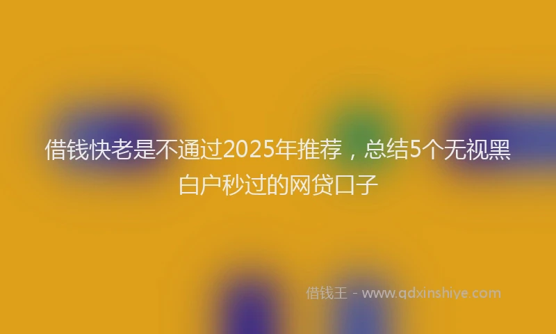 借钱快老是不通过2025年推荐，总结5个无视黑白户秒过的网贷口子