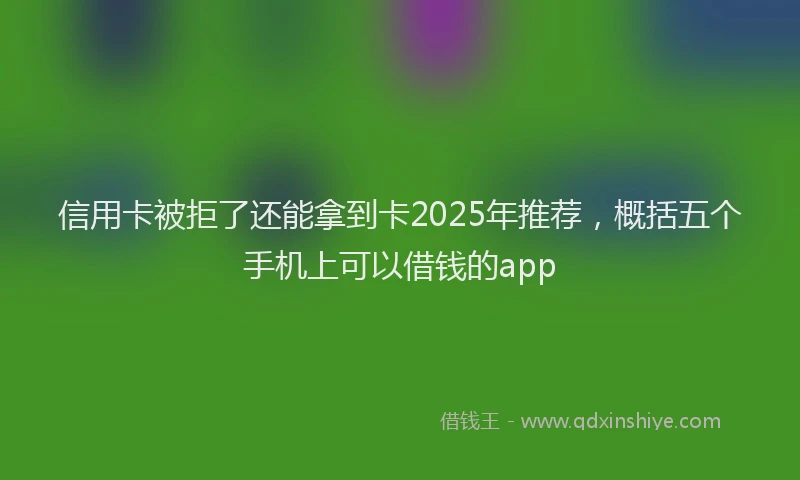信用卡被拒了还能拿到卡2025年推荐，概括五个手机上可以借钱的app