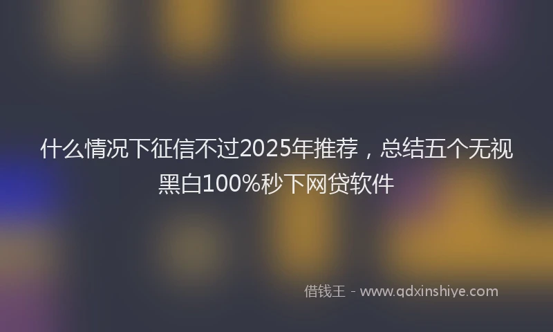 什么情况下征信不过2025年推荐，总结五个无视黑白100%秒下网贷软件