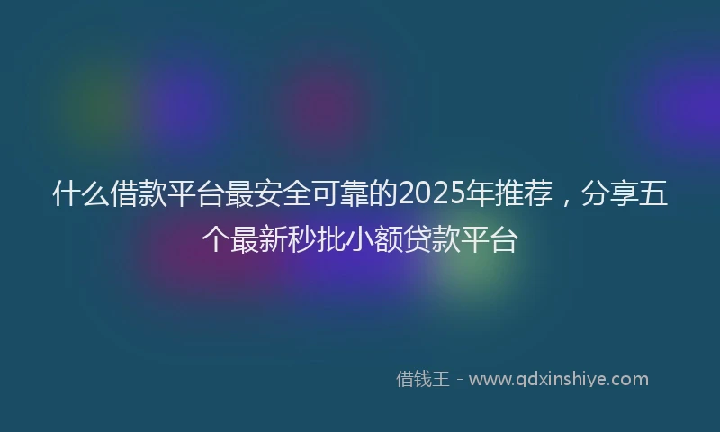什么借款平台最安全可靠的2025年推荐，分享五个最新秒批小额贷款平台