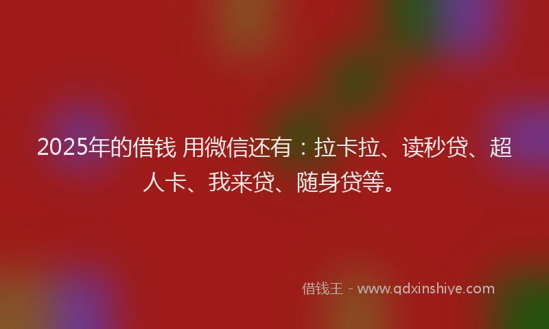 2025年的借钱 用微信还有：拉卡拉、读秒贷、超人卡、我来贷、随身贷等。