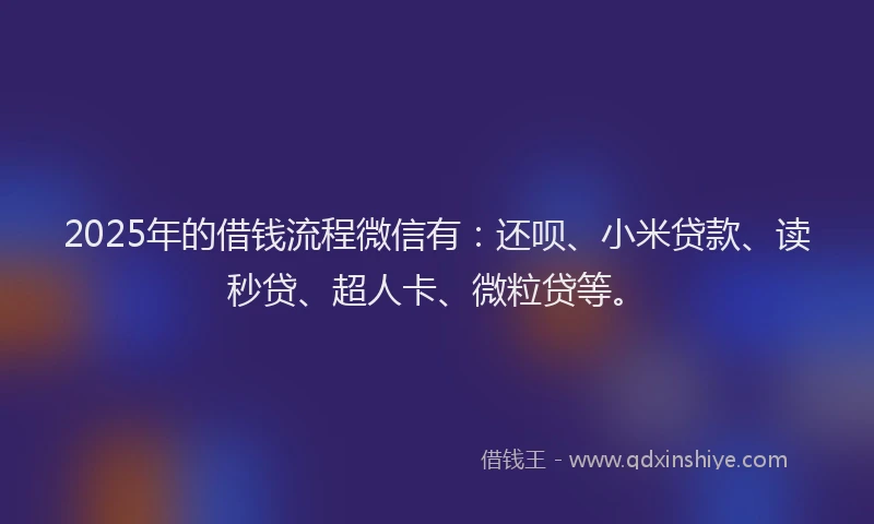 2025年的借钱流程微信有：还呗、小米贷款、读秒贷、超人卡、微粒贷等。