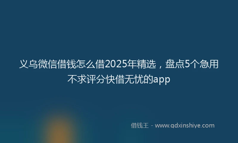 义乌微信借钱怎么借2025年精选，盘点5个急用不求评分快借无忧的app
