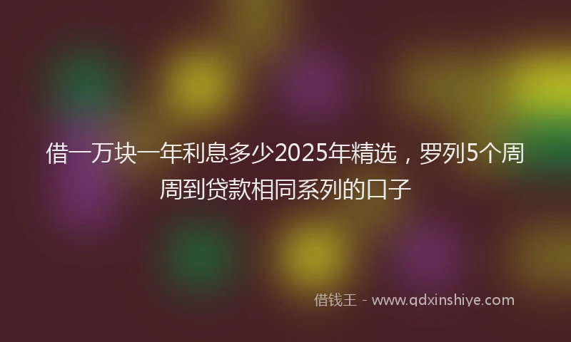 借一万块一年利息多少2025年精选，罗列5个周周到贷款相同系列的口子