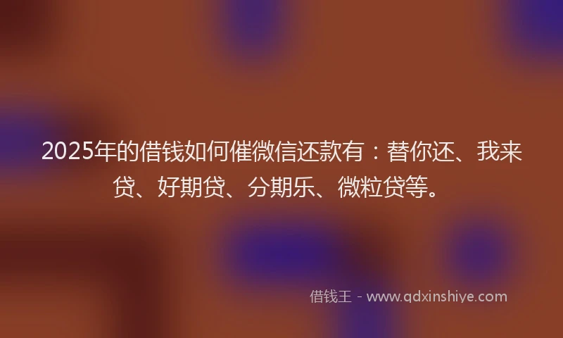 2025年的借钱如何催微信还款有：替你还、我来贷、好期贷、分期乐、微粒贷等。