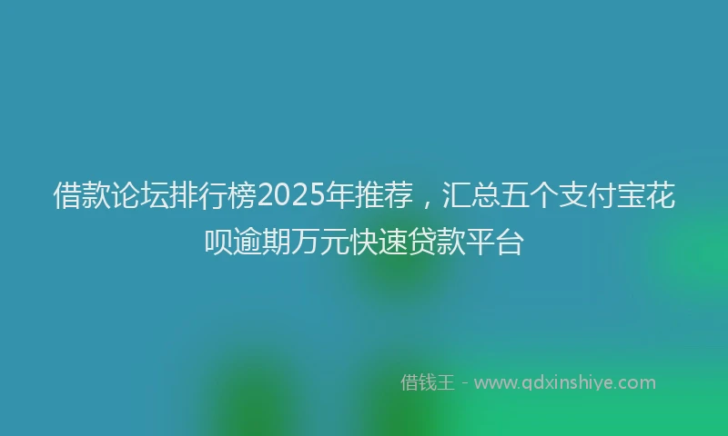 借款论坛排行榜2025年推荐，汇总五个支付宝花呗逾期万元快速贷款平台