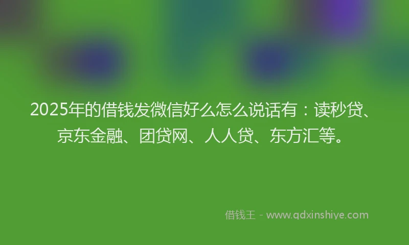2025年的借钱发微信好么怎么说话有：读秒贷、京东金融、团贷网、人人贷、东方汇等。