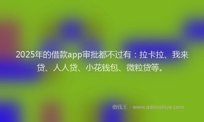 2025年的借款app审批都不过有：拉卡拉、我来贷、人人贷、小花钱包、微粒贷等。