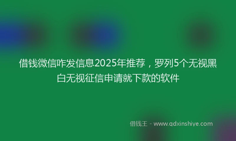 借钱微信咋发信息2025年推荐，罗列5个无视黑白无视征信申请就下款的软件