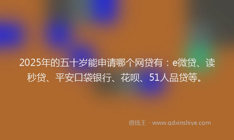 2025年的五十岁能申请哪个网贷有：e微贷、读秒贷、平安口袋银行、花呗、51人品贷等。