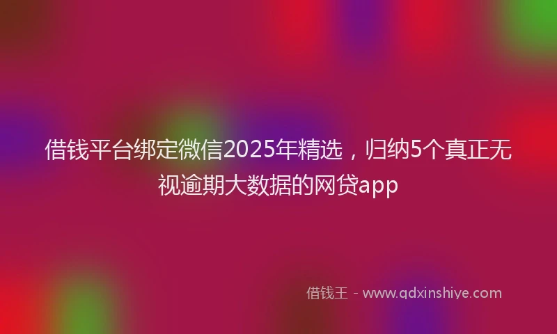 借钱平台绑定微信2025年精选，归纳5个真正无视逾期大数据的网贷app