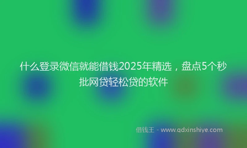 什么登录微信就能借钱2025年精选，盘点5个秒批网贷轻松贷的软件