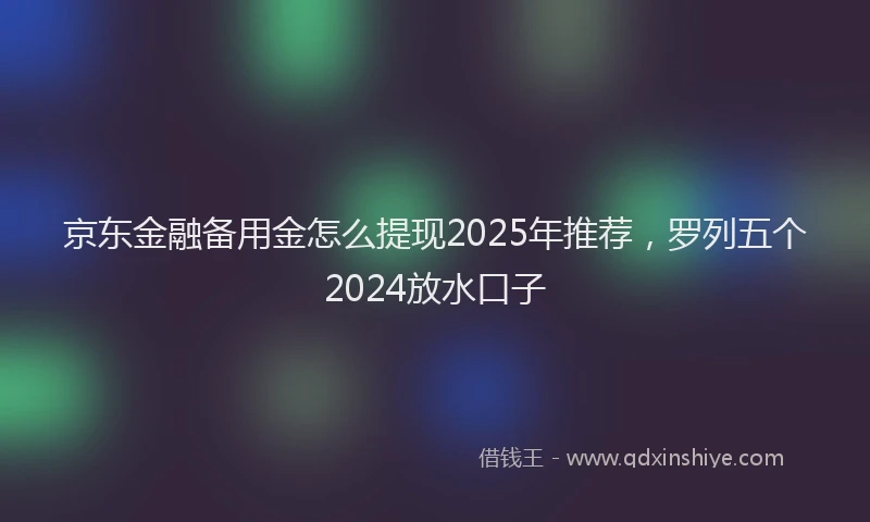 京东金融备用金怎么提现2025年推荐，罗列五个2024放水口子