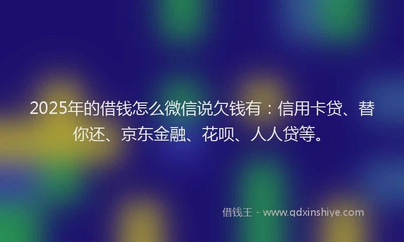 2025年的借钱怎么微信说欠钱有：信用卡贷、替你还、京东金融、花呗、人人贷等。