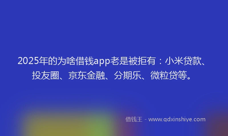 2025年的为啥借钱app老是被拒有：小米贷款、投友圈、京东金融、分期乐、微粒贷等。