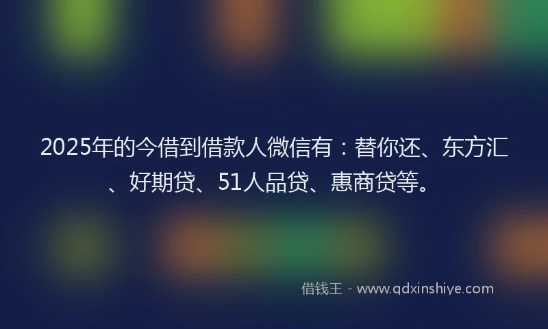 2025年的今借到借款人微信有：替你还、东方汇、好期贷、51人品贷、惠商贷等。