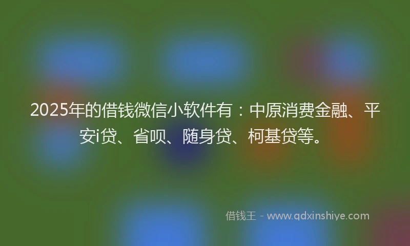 2025年的借钱微信小软件有：中原消费金融、平安i贷、省呗、随身贷、柯基贷等。