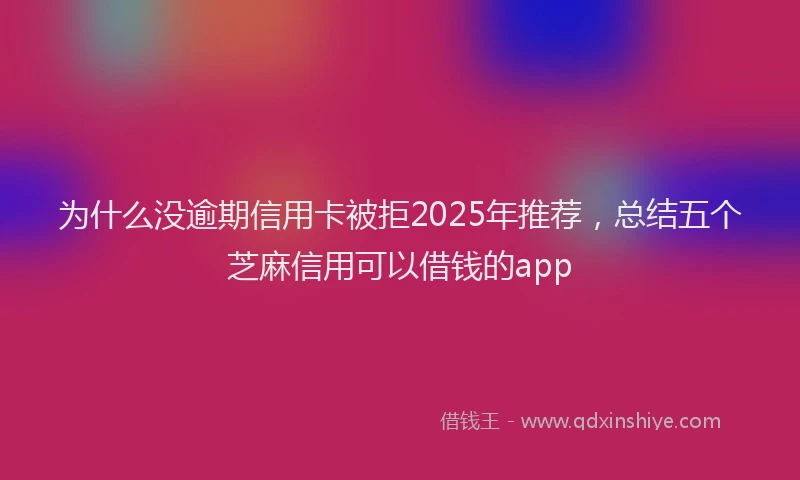 为什么没逾期信用卡被拒2025年推荐，总结五个芝麻信用可以借钱的app