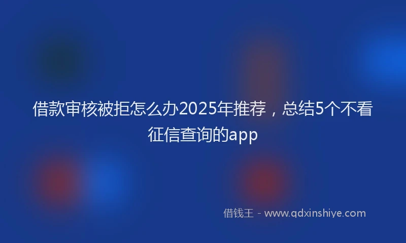 借款审核被拒怎么办2025年推荐，总结5个不看征信查询的app