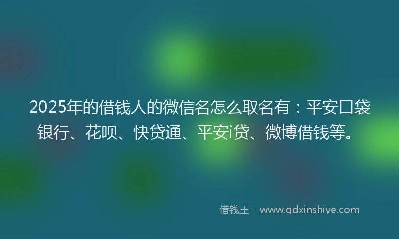 2025年的借钱人的微信名怎么取名有：平安口袋银行、花呗、快贷通、平安i贷、微博借钱等。